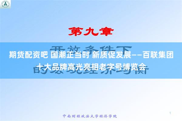 期货配资吧 国潮正当时 新质促发展——百联集团十大品牌高光亮相老字号博览会