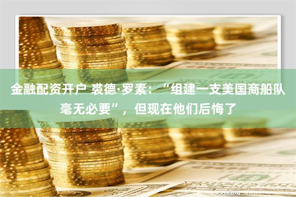 金融配资开户 裘德·罗素：“组建一支美国商船队毫无必要”，但现在他们后悔了