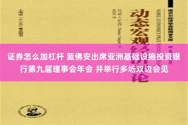 证券怎么加杠杆 蓝佛安出席亚洲基础设施投资银行第九届理事会年会 并举行多场双边会见