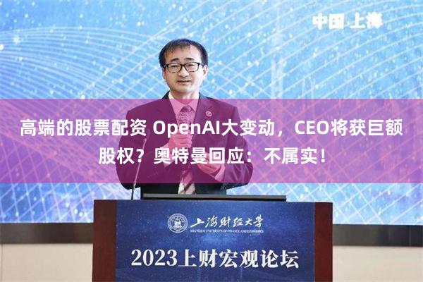 高端的股票配资 OpenAI大变动，CEO将获巨额股权？奥特曼回应：不属实！