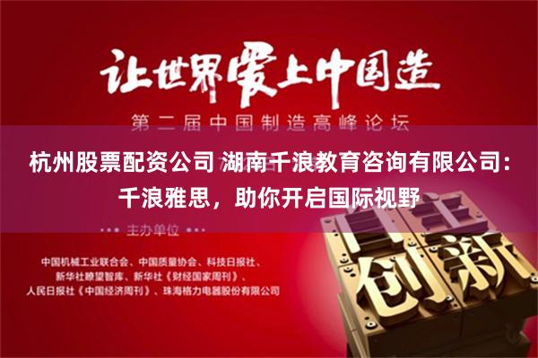 杭州股票配资公司 湖南千浪教育咨询有限公司：千浪雅思，助你开启国际视野