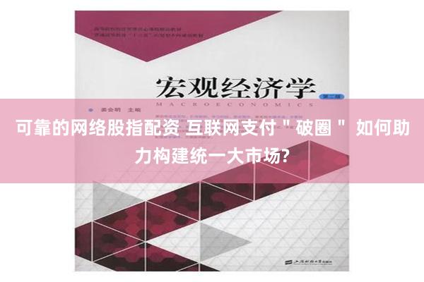 可靠的网络股指配资 互联网支付＂破圈＂ 如何助力构建统一大市场?