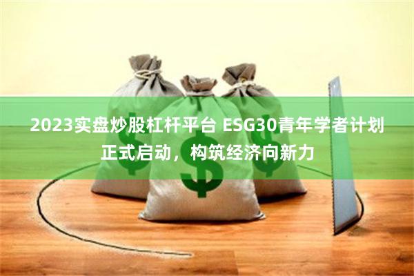 2023实盘炒股杠杆平台 ESG30青年学者计划正式启动，构筑经济向新力