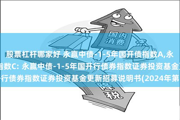 股票杠杆哪家好 永赢中债-1-5年国开债指数A,永赢中债-1-5年国开债指数C: 永赢中债-1-5年国开行债券指数证券投资基金更新招募说明书(2024年第1号)