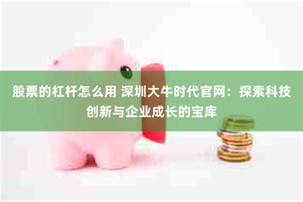 股票的杠杆怎么用 深圳大牛时代官网：探索科技创新与企业成长的宝库