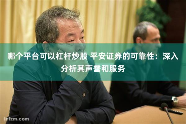 哪个平台可以杠杆炒股 平安证券的可靠性：深入分析其声誉和服务