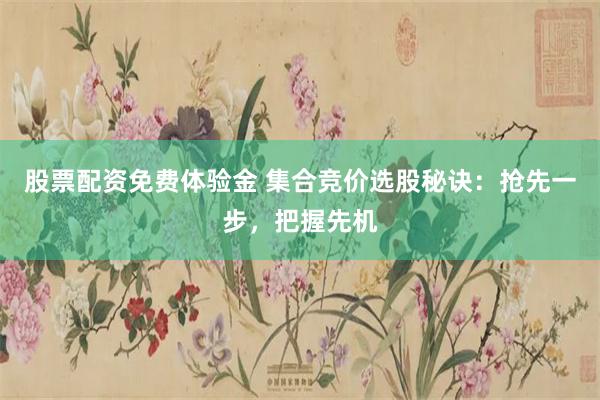 股票配资免费体验金 集合竞价选股秘诀：抢先一步，把握先机