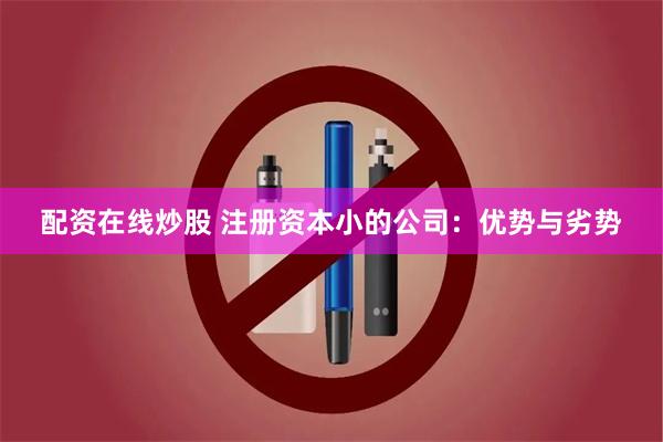 配资在线炒股 注册资本小的公司：优势与劣势