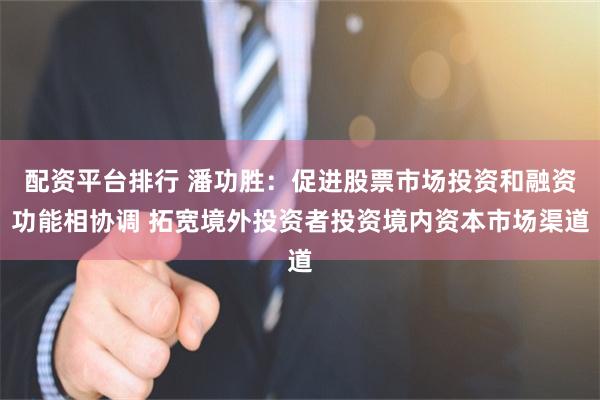 配资平台排行 潘功胜：促进股票市场投资和融资功能相协调 拓宽境外投资者投资境内资本市场渠道