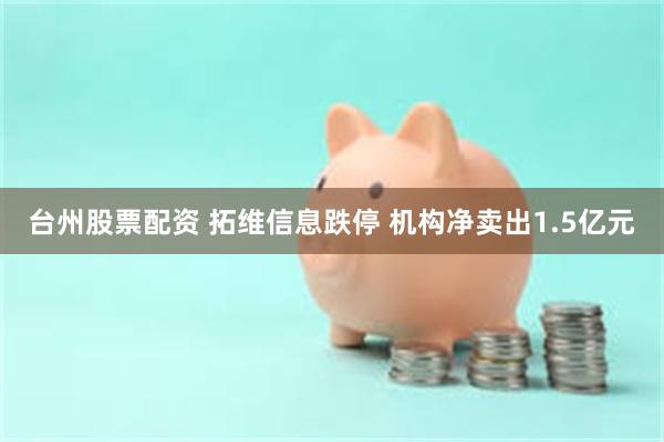 台州股票配资 拓维信息跌停 机构净卖出1.5亿元