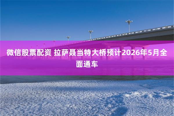 微信股票配资 拉萨聂当特大桥预计2026年5月全面通车