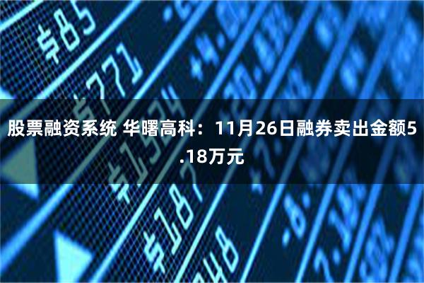 股票融资系统 华曙高科：11月26日融券卖出金额5.18万元