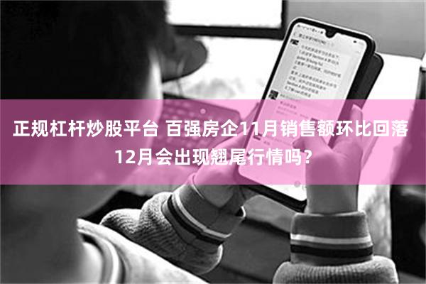 正规杠杆炒股平台 百强房企11月销售额环比回落 12月会出现翘尾行情吗？