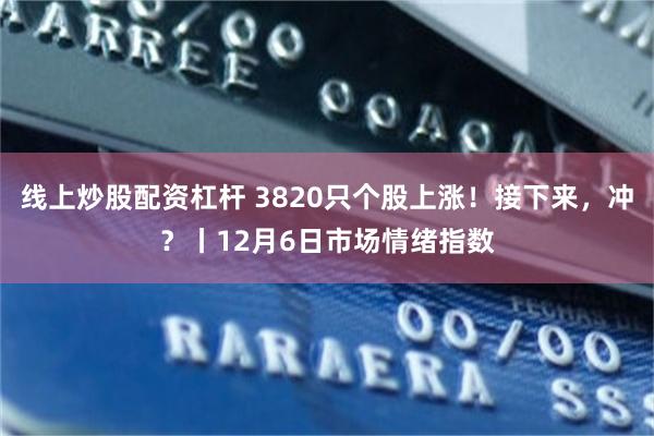 线上炒股配资杠杆 3820只个股上涨！接下来，冲？丨12月6日市场情绪指数