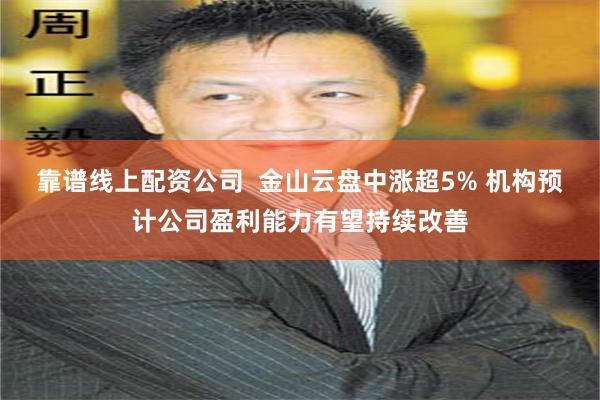 靠谱线上配资公司  金山云盘中涨超5% 机构预计公司盈利能力有望持续改善