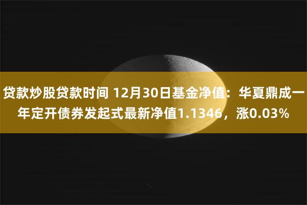 贷款炒股贷款时间 12月30日基金净值：华夏鼎成一年定开债券发起式最新净值1.1346，涨0.03%