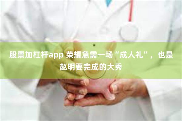 股票加杠杆app 荣耀急需一场“成人礼”，也是赵明要完成的大秀