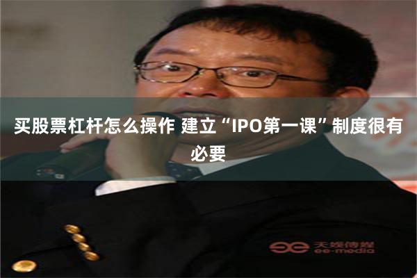 买股票杠杆怎么操作 建立“IPO第一课”制度很有必要