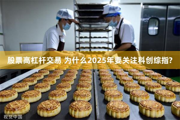 股票高杠杆交易 为什么2025年要关注科创综指?