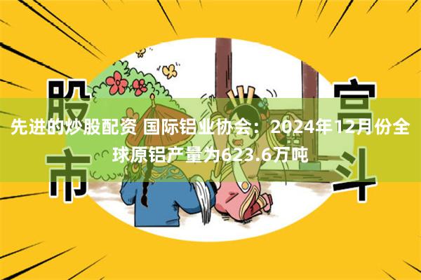 先进的炒股配资 国际铝业协会：2024年12月份全球原铝产量为623.6万吨