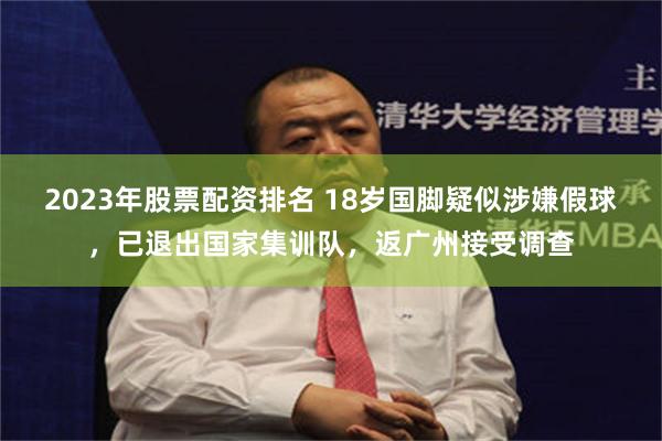 2023年股票配资排名 18岁国脚疑似涉嫌假球，已退出国家集训队，返广州接受调查