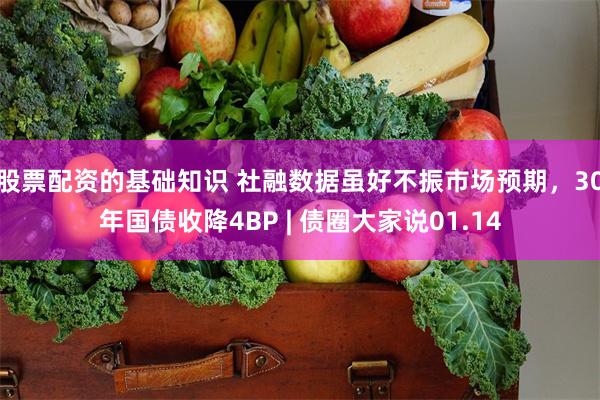 股票配资的基础知识 社融数据虽好不振市场预期，30年国债收降4BP | 债圈大家说01.14