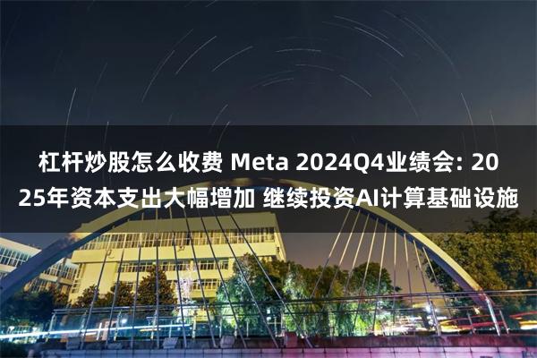 杠杆炒股怎么收费 Meta 2024Q4业绩会: 2025年资本支出大幅增加 继续投资AI计算基础设施