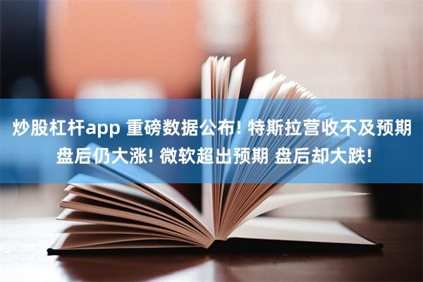 炒股杠杆app 重磅数据公布! 特斯拉营收不及预期 盘后仍大涨! 微软超出预期 盘后却大跌!