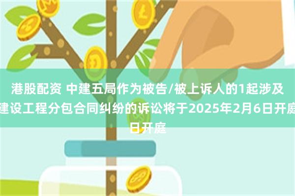 港股配资 中建五局作为被告/被上诉人的1起涉及建设工程分包合同纠纷的诉讼将于2025年2月6日开庭