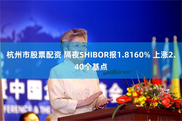 杭州市股票配资 隔夜SHIBOR报1.8160% 上涨2.40个基点