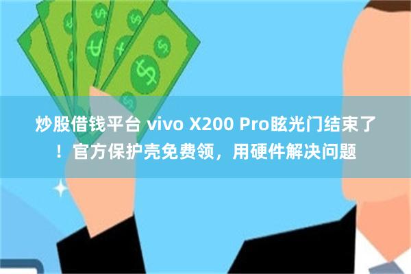 炒股借钱平台 vivo X200 Pro眩光门结束了！官方保护壳免费领，用硬件解决问题