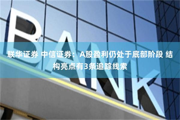 联华证券 中信证券：A股盈利仍处于底部阶段 结构亮点有3条追踪线索