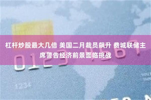 杠杆炒股最大几倍 美国二月裁员飙升 费城联储主席警告经济前景面临挑战