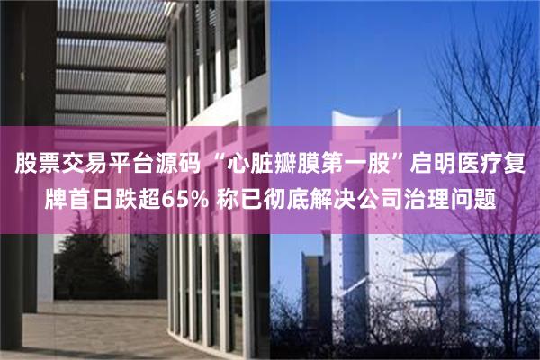 股票交易平台源码 “心脏瓣膜第一股”启明医疗复牌首日跌超65% 称已彻底解决公司治理问题