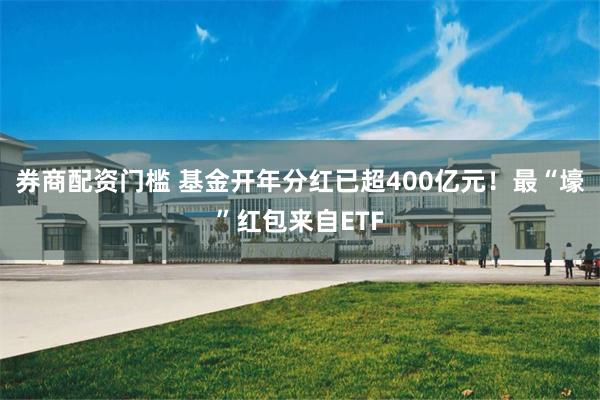 券商配资门槛 基金开年分红已超400亿元！最“壕”红包来自ETF