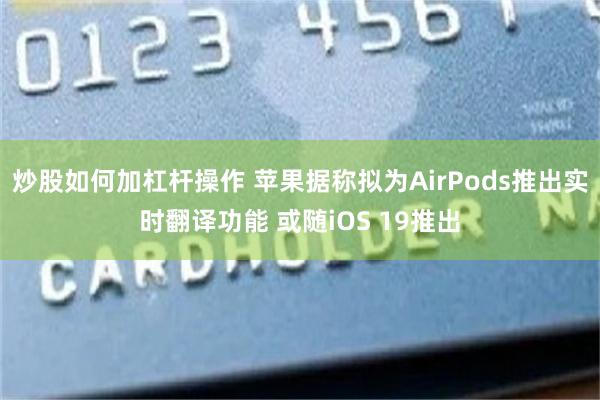 炒股如何加杠杆操作 苹果据称拟为AirPods推出实时翻译功能 或随iOS 19推出