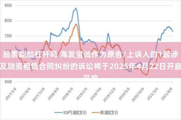 股票能加杠杆吗 海发宝诚作为原告/上诉人的1起涉及融资租赁合同纠纷的诉讼将于2025年4月22日开庭