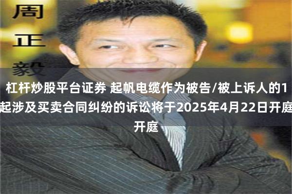 杠杆炒股平台证券 起帆电缆作为被告/被上诉人的1起涉及买卖合同纠纷的诉讼将于2025年4月22日开庭
