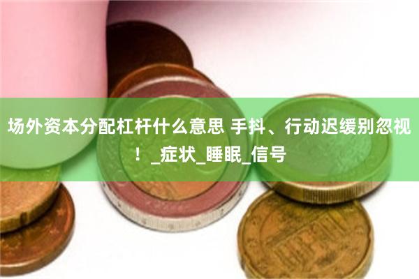 场外资本分配杠杆什么意思 手抖、行动迟缓别忽视！_症状_睡眠_信号