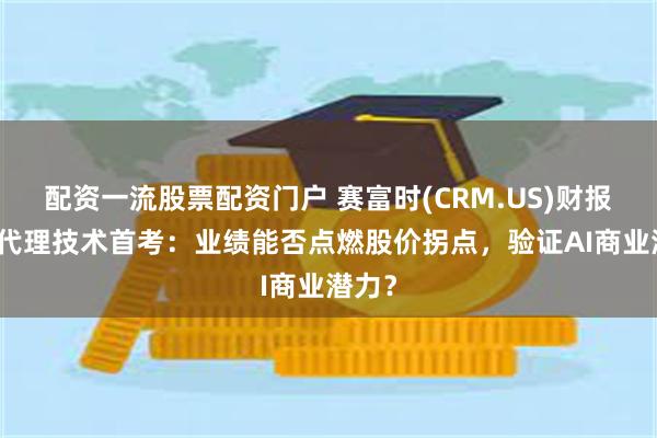 配资一流股票配资门户 赛富时(CRM.US)财报成AI代理技术首考：业绩能否点燃股价拐点，验证AI商业潜力？