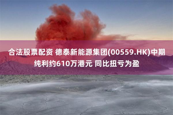 合法股票配资 德泰新能源集团(00559.HK)中期纯利约610万港元 同比扭亏为盈