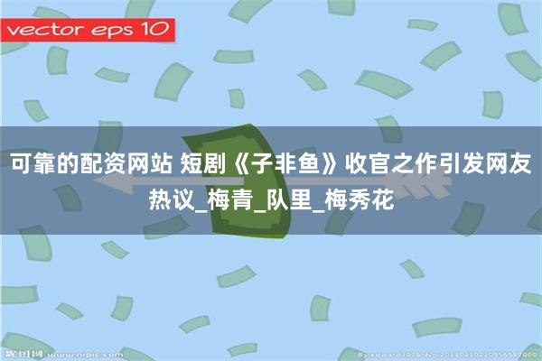 可靠的配资网站 短剧《子非鱼》收官之作引发网友热议_梅青_队里_梅秀花