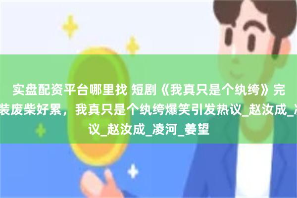 实盘配资平台哪里找 短剧《我真只是个纨绔》完结：每天装废柴好累，我真只是个纨绔爆笑引发热议_赵汝成_凌河_姜望
