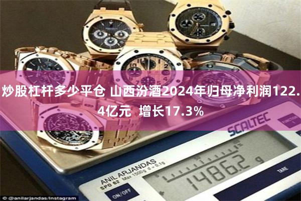 炒股杠杆多少平仓 山西汾酒2024年归母净利润122.4亿元  增长17.3%
