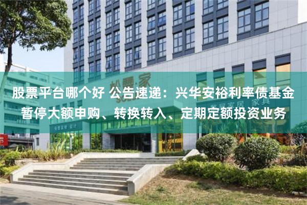 股票平台哪个好 公告速递：兴华安裕利率债基金暂停大额申购、转换转入、定期定额投资业务