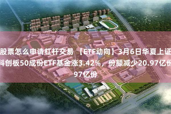 股票怎么申请杠杆交易 【ETF动向】3月6日华夏上证科创板50成份ETF基金涨3.42%，份额减少20.97亿份