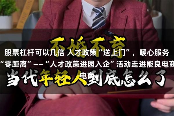 股票杠杆可以几倍 人才政策“送上门”，暖心服务“零距离”——“人才政策进园入企”活动走进能良电商