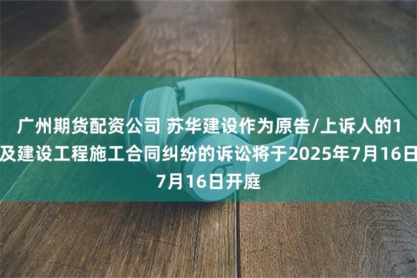 广州期货配资公司 苏华建设作为原告/上诉人的1起涉及建设工程施工合同纠纷的诉讼将于2025年7月16日开庭
