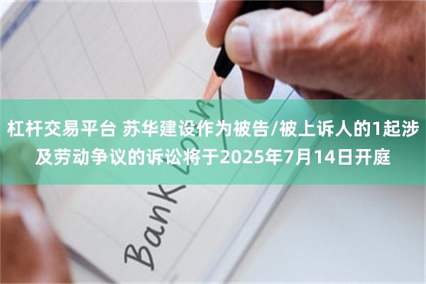 杠杆交易平台 苏华建设作为被告/被上诉人的1起涉及劳动争议的诉讼将于2025年7月14日开庭