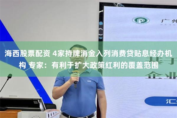 海西股票配资 4家持牌消金入列消费贷贴息经办机构 专家：有利于扩大政策红利的覆盖范围